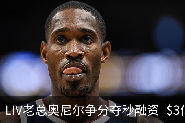 LIV老总奥尼尔争分夺秒融资 $3亿方能确保明年安全